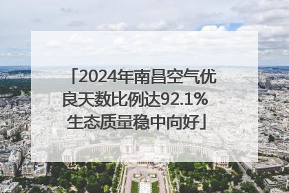 2024年南昌空气优良天数比例达92.1% 生态质量稳中向好