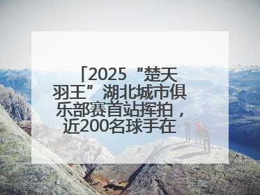 2025“楚天羽王”湖北城市俱乐部赛首站挥拍，近200名球手在黄石同场竞技