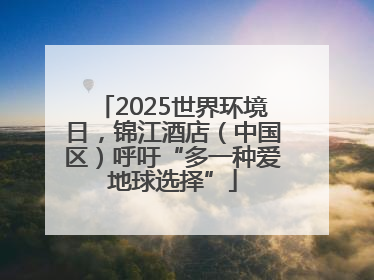 2025世界环境日，锦江酒店（中国区）呼吁“多一种爱地球选择”