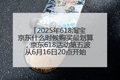 2025年618淘宝京东什么时候购买最划算，京东618活动第五波从6月16日20点开始最便宜优惠！