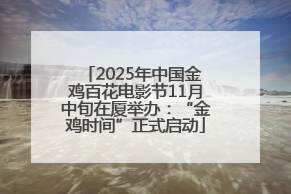 2025年中国金鸡百花电影节11月中旬在厦举办：“金鸡时间”正式启动