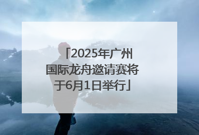 2025年广州国际龙舟邀请赛将于6月1日举行