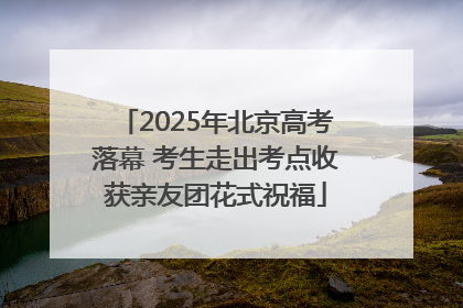 2025年北京高考落幕 考生走出考点收获亲友团花式祝福