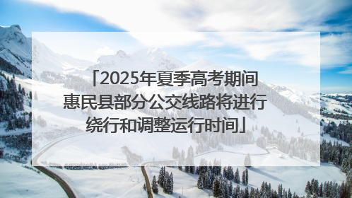 2025年夏季高考期间惠民县部分公交线路将进行绕行和调整运行时间