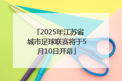 2025年江苏省城市足球联赛将于5月10日开幕