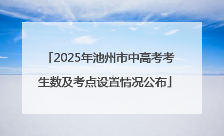 2025年池州市中高考考生数及考点设置情况公布