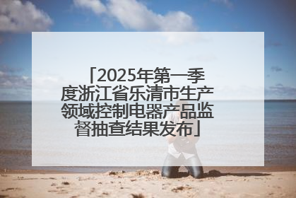 2025年第一季度浙江省乐清市生产领域控制电器产品监督抽查结果发布