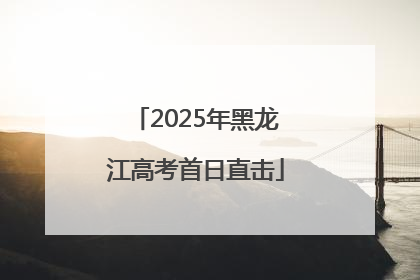 2025年黑龙江高考首日直击
