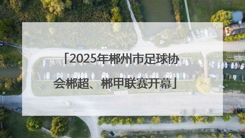 2025年郴州市足球协会郴超、郴甲联赛开幕