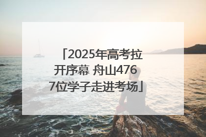2025年高考拉开序幕 舟山4767位学子走进考场