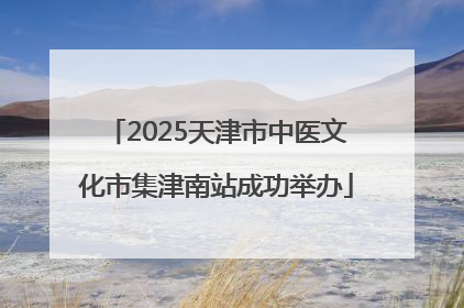 2025天津市中医文化市集津南站成功举办