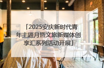 2025安庆新时代青年主题月暨文旅新媒体创享汇系列活动开展