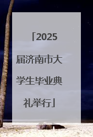2025届济南市大学生毕业典礼举行