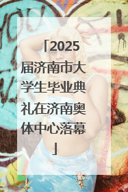 2025届济南市大学生毕业典礼在济南奥体中心落幕
