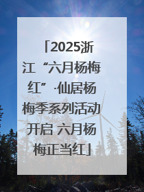 2025浙江“六月杨梅红”·仙居杨梅季系列活动开启 六月杨梅正当红