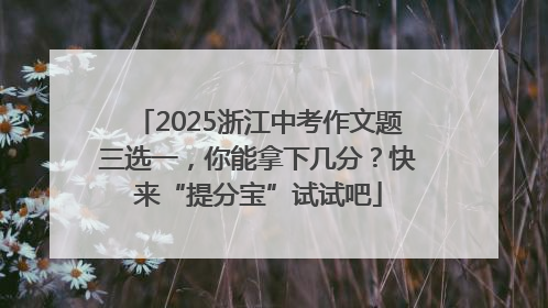 2025浙江中考作文题三选一，你能拿下几分？快来“提分宝”试试吧