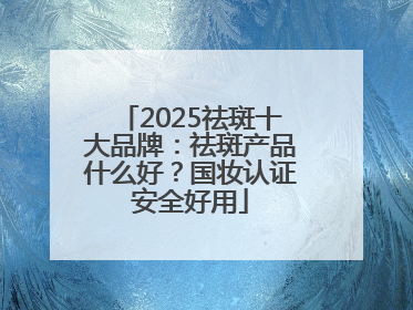 2025祛斑十大品牌：祛斑产品什么好？国妆认证安全好用