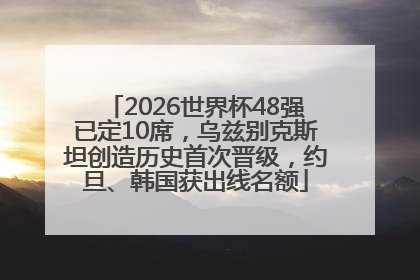 2026世界杯48强已定10席，乌兹别克斯坦创造历史首次晋级，约旦、韩国获出线名额