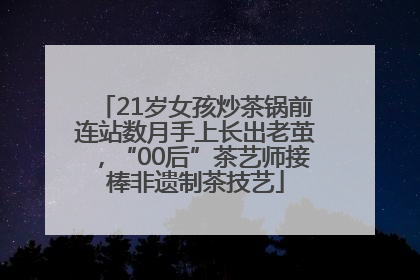 21岁女孩炒茶锅前连站数月手上长出老茧，“00后”茶艺师接棒非遗制茶技艺