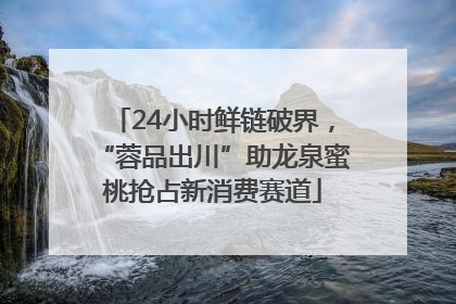 24小时鲜链破界，“蓉品出川”助龙泉蜜桃抢占新消费赛道