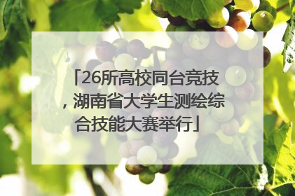 26所高校同台竞技，湖南省大学生测绘综合技能大赛举行