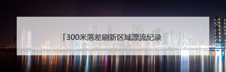 300米落差刷新区域漂流纪录 新洲大峡谷“一河四趣”漂流开启
