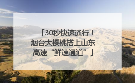 30秒快速通行！烟台大樱桃搭上山东高速“鲜速通道”