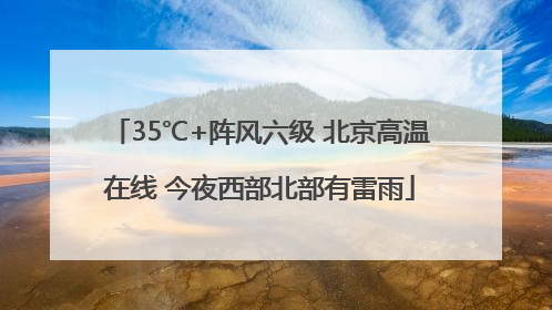 35℃+阵风六级 北京高温在线 今夜西部北部有雷雨