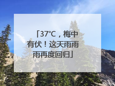 37℃，梅中有伏！这天雨雨雨再度回归