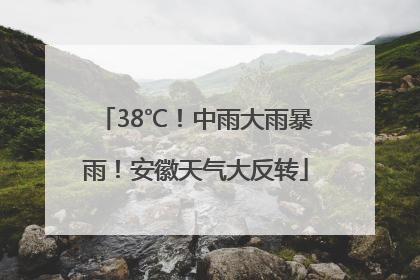 38℃！中雨大雨暴雨！安徽天气大反转
