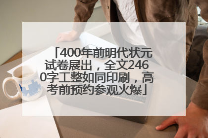 400年前明代状元试卷展出，全文2460字工整如同印刷，高考前预约参观火爆