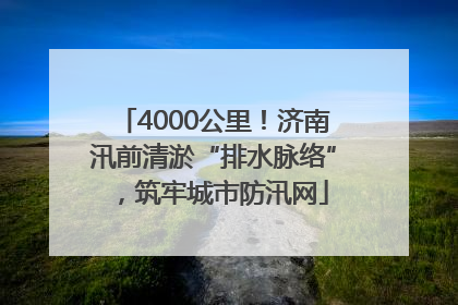 4000公里！济南汛前清淤“排水脉络”，筑牢城市防汛网