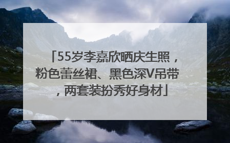 55岁李嘉欣晒庆生照，粉色蕾丝裙、黑色深V吊带，两套装扮秀好身材