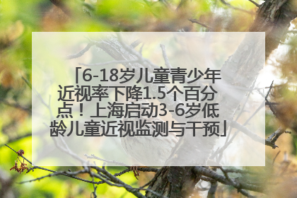 6-18岁儿童青少年近视率下降1.5个百分点！上海启动3-6岁低龄儿童近视监测与干预