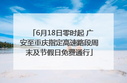6月18日零时起 广安至重庆指定高速路段周末及节假日免费通行
