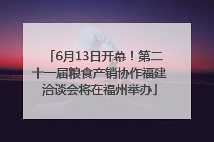 6月13日开幕！第二十一届粮食产销协作福建洽谈会将在福州举办
