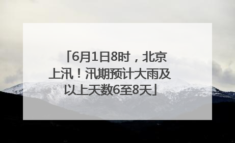 6月1日8时，北京上汛！汛期预计大雨及以上天数6至8天
