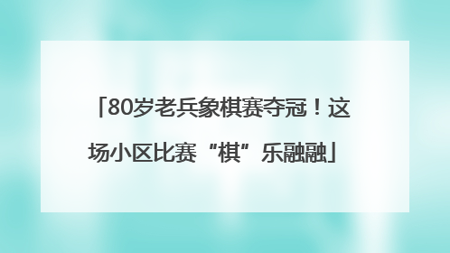 80岁老兵象棋赛夺冠！这场小区比赛“棋”乐融融