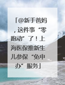 @新手爸妈，这件事“零跑动”了！上海医保推新生儿参保“免申办”服务