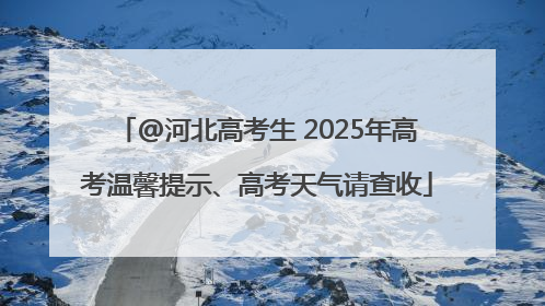 @河北高考生 2025年高考温馨提示、高考天气请查收