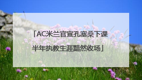 AC米兰官宣孔塞桑下课 半年执教生涯黯然收场
