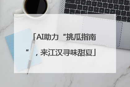 AI助力“挑瓜指南”，来江汉寻味甜夏