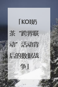 KOI奶茶“跨界联动”活动背后的数据战争