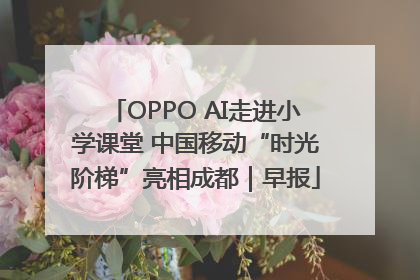 OPPO AI走进小学课堂 中国移动“时光阶梯”亮相成都｜早报
