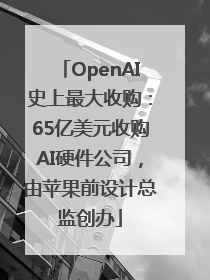 OpenAI史上最大收购：65亿美元收购AI硬件公司，由苹果前设计总监创办