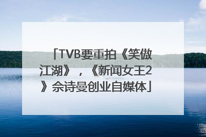TVB要重拍《笑傲江湖》，《新闻女王2》佘诗曼创业自媒体
