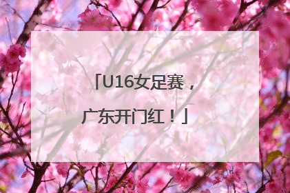 U16女足赛，广东开门红！